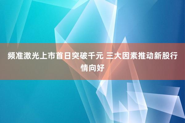 频准激光上市首日突破千元 三大因素推动新股行情向好