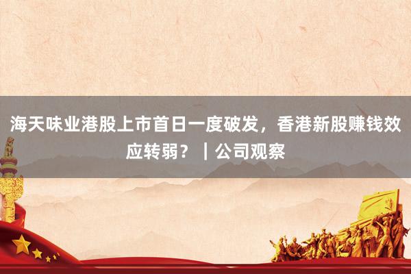 海天味业港股上市首日一度破发，香港新股赚钱效应转弱？｜公司观察