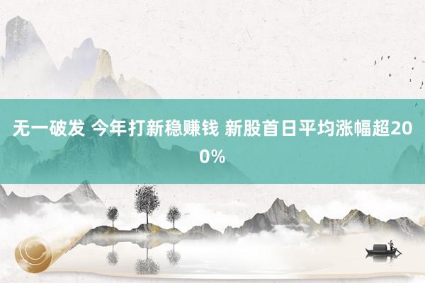 无一破发 今年打新稳赚钱 新股首日平均涨幅超200%