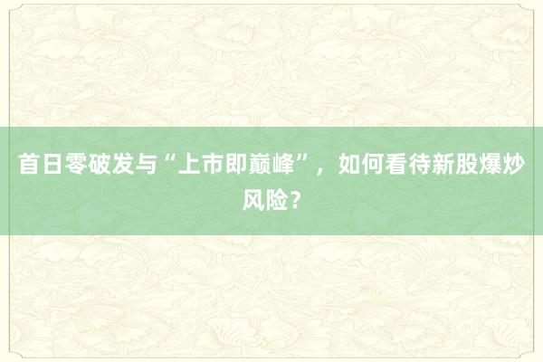 首日零破发与“上市即巅峰”，如何看待新股爆炒风险？