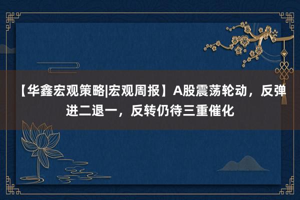 【华鑫宏观策略|宏观周报】A股震荡轮动,反弹进二退一,反转仍待三重催化
