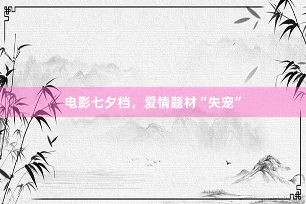 电影七夕档，爱情题材“失宠”
