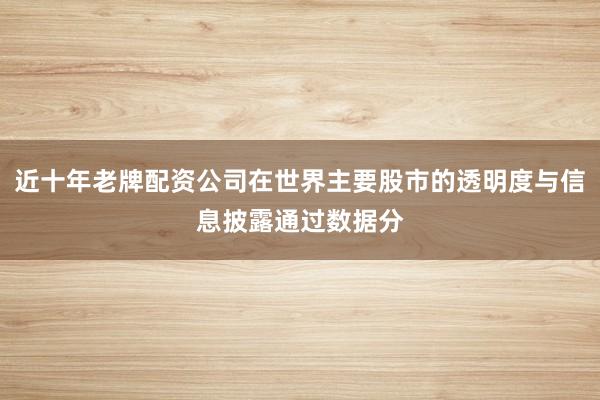 近十年老牌配资公司在世界主要股市的透明度与信息披露通过数据分