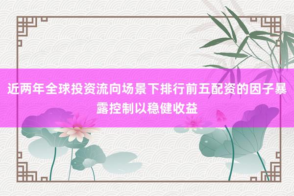 近两年全球投资流向场景下排行前五配资的因子暴露控制以稳健收益