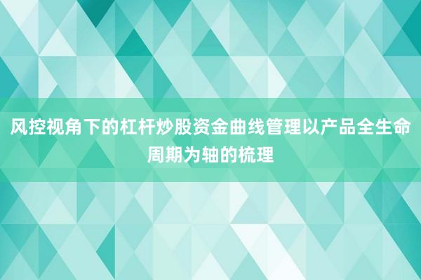 风控视角下的杠杆炒股资金曲线管理以产品全生命周期为轴的梳理