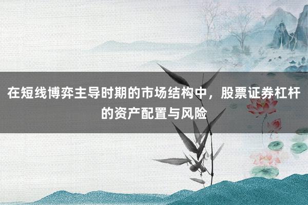 在短线博弈主导时期的市场结构中，股票证券杠杆的资产配置与风险