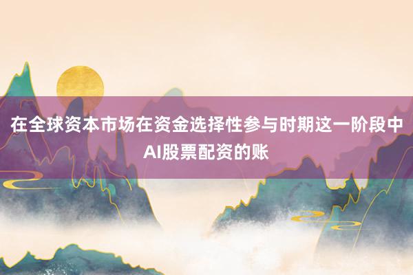 在全球资本市场在资金选择性参与时期这一阶段中AI股票配资的账