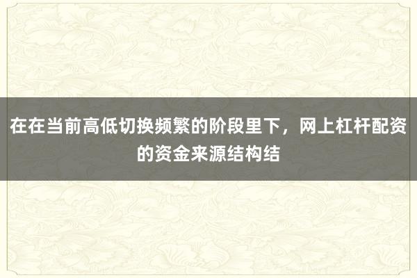 在在当前高低切换频繁的阶段里下，网上杠杆配资的资金来源结构结