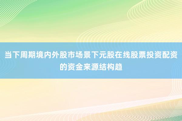 当下周期境内外股市场景下元股在线股票投资配资的资金来源结构趋