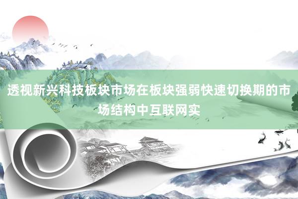 透视新兴科技板块市场在板块强弱快速切换期的市场结构中互联网实
