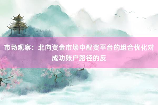 市场观察：北向资金市场中配资平台的组合优化对成功账户路径的反