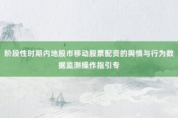 阶段性时期内地股市移动股票配资的舆情与行为数据监测操作指引专