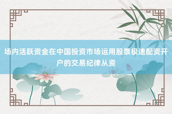 场内活跃资金在中国投资市场运用股票极速配资开户的交易纪律从资