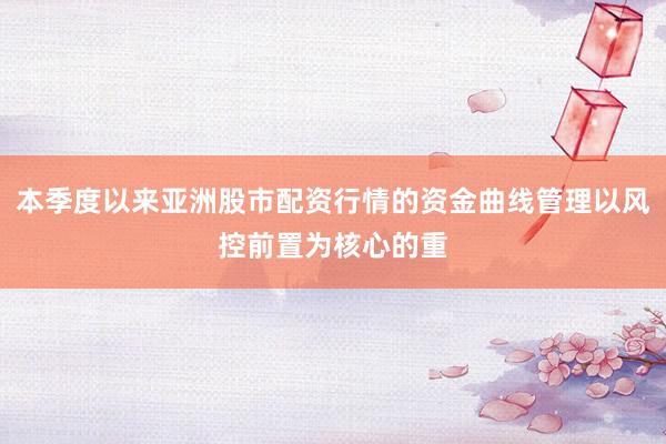 本季度以来亚洲股市配资行情的资金曲线管理以风控前置为核心的重
