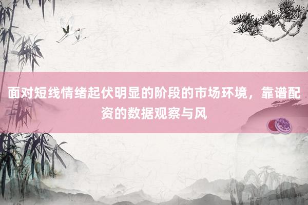 面对短线情绪起伏明显的阶段的市场环境，靠谱配资的数据观察与风