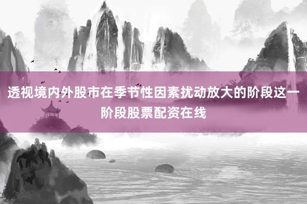 透视境内外股市在季节性因素扰动放大的阶段这一阶段股票配资在线