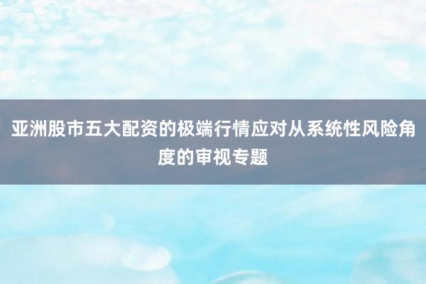 亚洲股市五大配资的极端行情应对从系统性风险角度的审视专题