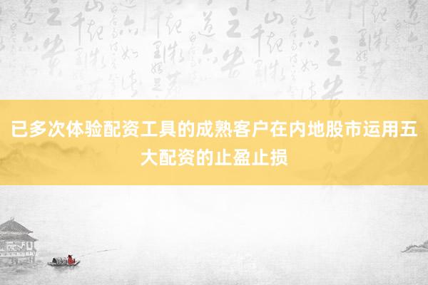 已多次体验配资工具的成熟客户在内地股市运用五大配资的止盈止损