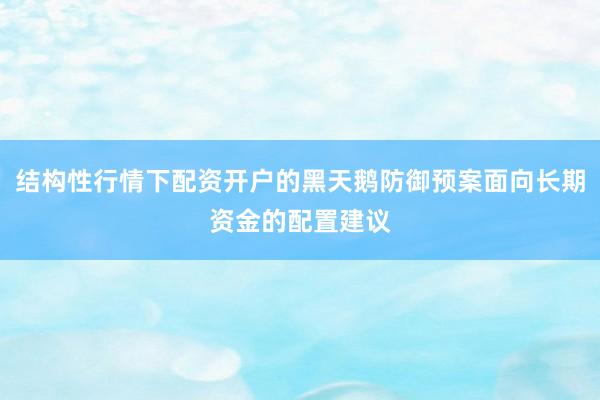 结构性行情下配资开户的黑天鹅防御预案面向长期资金的配置建议