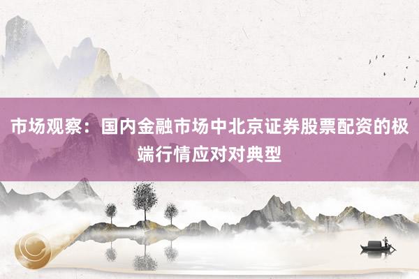 市场观察：国内金融市场中北京证券股票配资的极端行情应对对典型