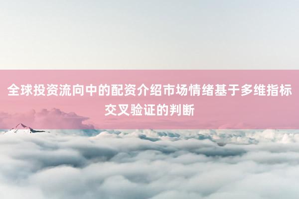 全球投资流向中的配资介绍市场情绪基于多维指标交叉验证的判断