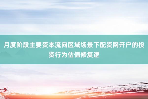 月度阶段主要资本流向区域场景下配资网开户的投资行为估值修复逻