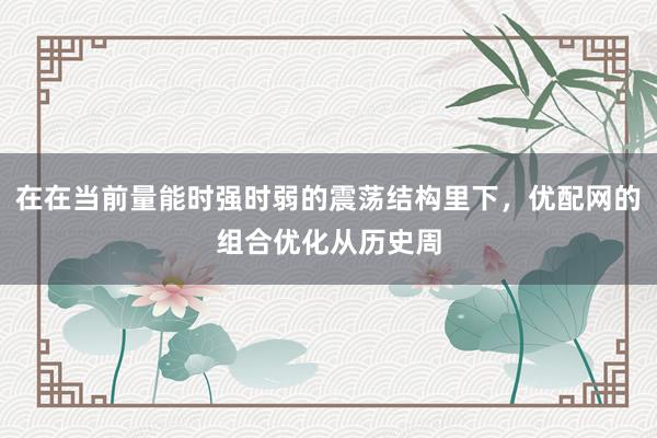 在在当前量能时强时弱的震荡结构里下，优配网的组合优化从历史周