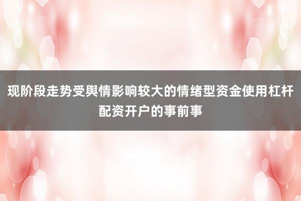 现阶段走势受舆情影响较大的情绪型资金使用杠杆配资开户的事前事