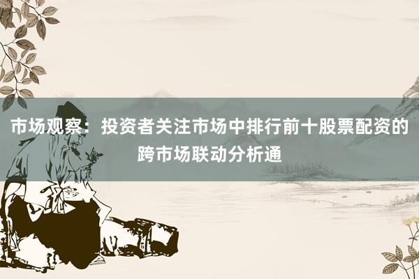 市场观察：投资者关注市场中排行前十股票配资的跨市场联动分析通