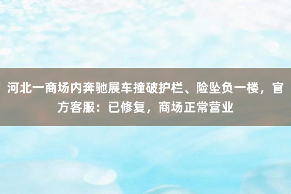 河北一商场内奔驰展车撞破护栏、险坠负一楼，官方客服：已修复，商场正常营业