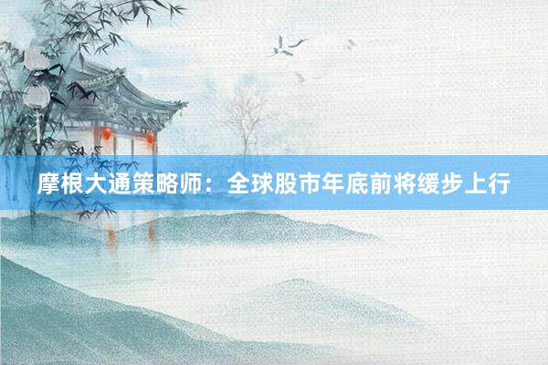 摩根大通策略师：全球股市年底前将缓步上行