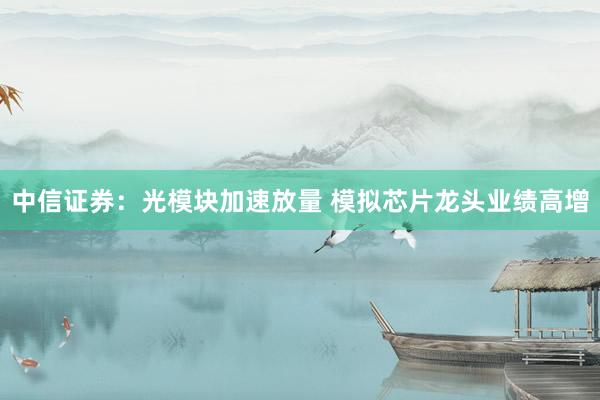 中信证券：光模块加速放量 模拟芯片龙头业绩高增