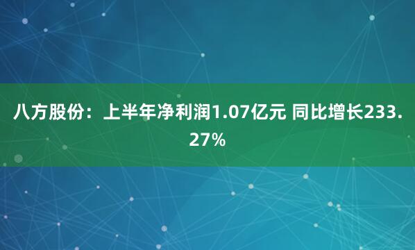 八方股份：上半年净利润1.07亿元 同比增长233.27%
