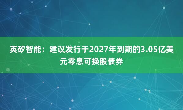 英矽智能：建议发行于2027年到期的3.05亿美元零息可换股债券