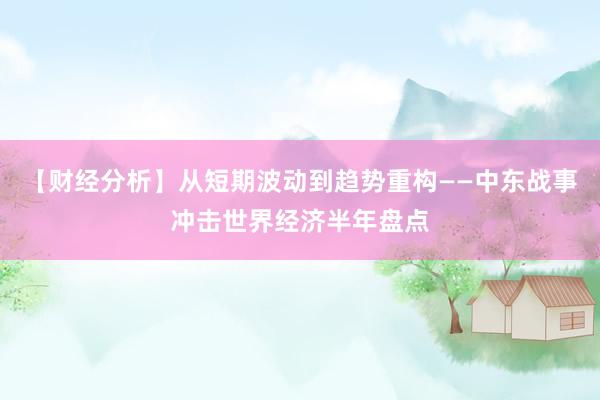 【财经分析】从短期波动到趋势重构——中东战事冲击世界经济半年盘点