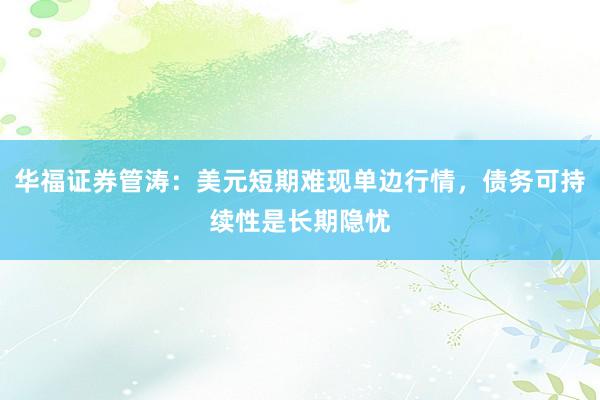 华福证券管涛：美元短期难现单边行情，债务可持续性是长期隐忧