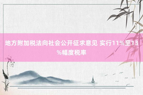 地方附加税法向社会公开征求意见 实行11%至13%幅度税率