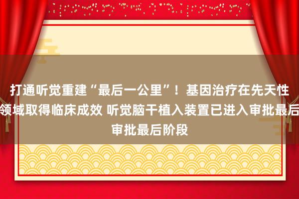 打通听觉重建“最后一公里”！基因治疗在先天性耳聋领域取得临床成效 听觉脑干植入装置已进入审批最后阶段