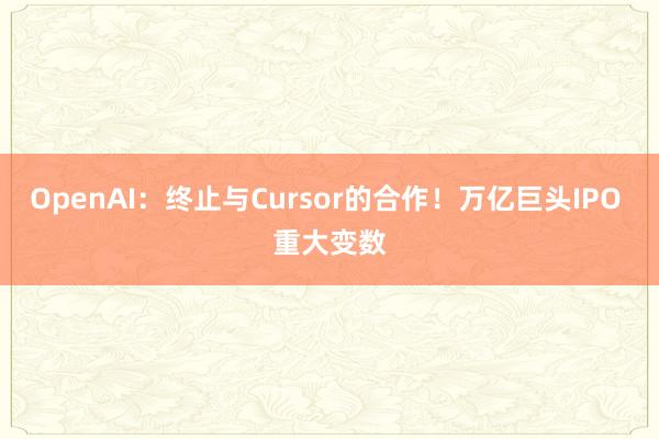 OpenAI：终止与Cursor的合作！万亿巨头IPO 重大变数
