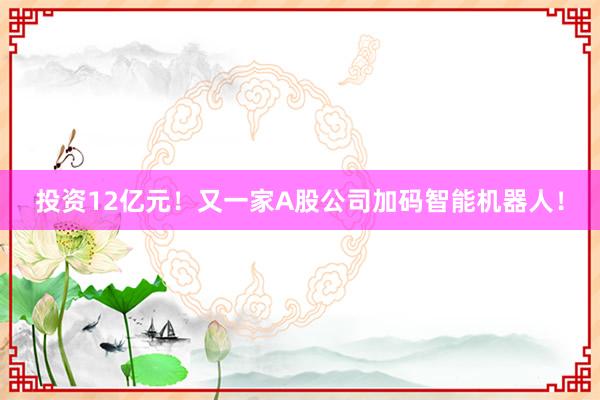 投资12亿元！又一家A股公司加码智能机器人！