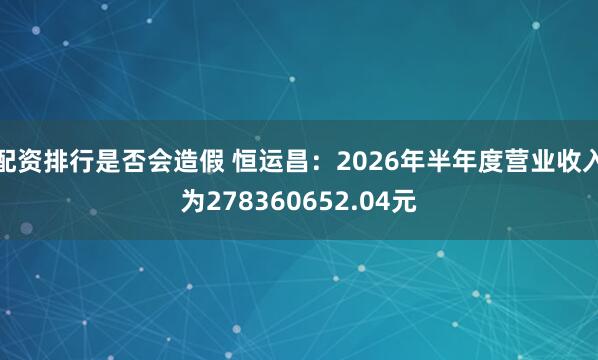配资排行是否会造假 恒运昌：2026年半年度营业收入为278360652.04元