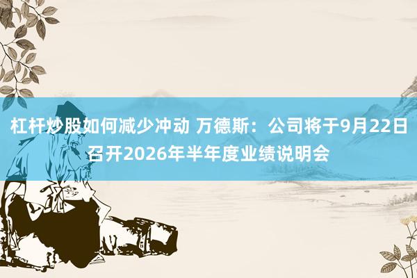 杠杆炒股如何减少冲动 万德斯：公司将于9月22日召开2026年半年度业绩说明会