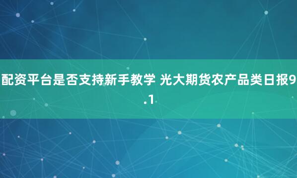 配资平台是否支持新手教学 光大期货农产品类日报9.1