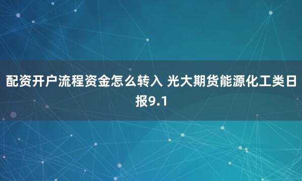 配资开户流程资金怎么转入 光大期货能源化工类日报9.1
