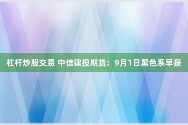 杠杆炒股交易 中信建投期货：9月1日黑色系早报