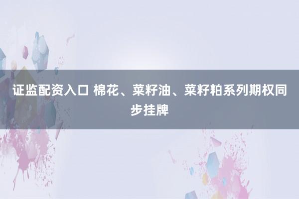 证监配资入口 棉花、菜籽油、菜籽粕系列期权同步挂牌