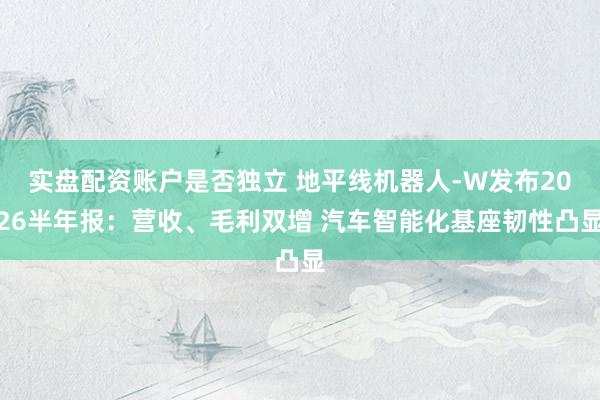 实盘配资账户是否独立 地平线机器人-W发布2026半年报：营收、毛利双增 汽车智能化基座韧性凸显