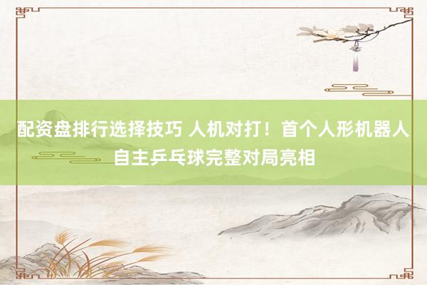 配资盘排行选择技巧 人机对打！首个人形机器人自主乒乓球完整对局亮相