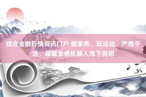 综合金融行情资讯门户 做家务、玩运动、产线干活，越疆全栖机器人线下亮相