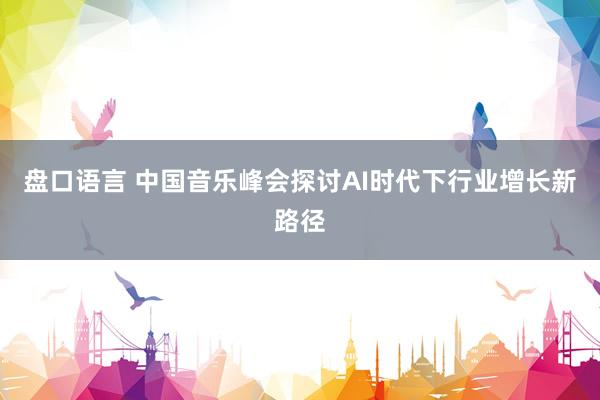 盘口语言 中国音乐峰会探讨AI时代下行业增长新路径